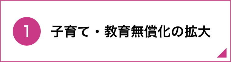 ①子育て・教育無償化の拡大