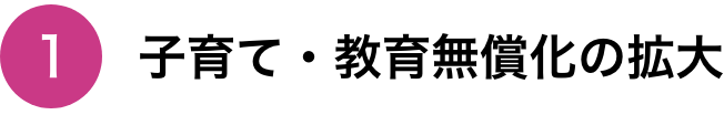 ①子育て・教育無償化の拡大